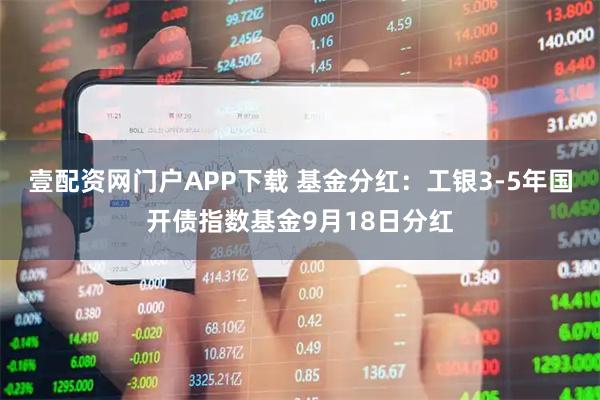 壹配资网门户APP下载 基金分红：工银3-5年国开债指数基金9月18日分红