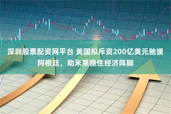 深圳股票配资网平台 美国拟斥资200亿美元驰援阿根廷，助米莱稳住经济阵脚