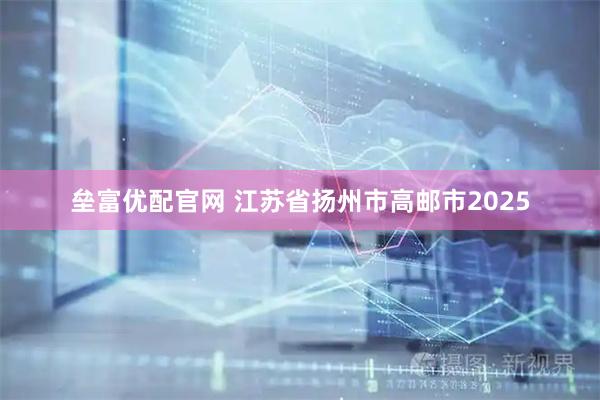 垒富优配官网 江苏省扬州市高邮市2025