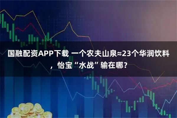 国融配资APP下载 一个农夫山泉≈23个华润饮料，怡宝“水战”输在哪？
