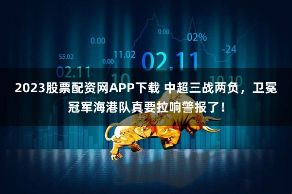 2023股票配资网APP下载 中超三战两负，卫冕冠军海港队真要拉响警报了！