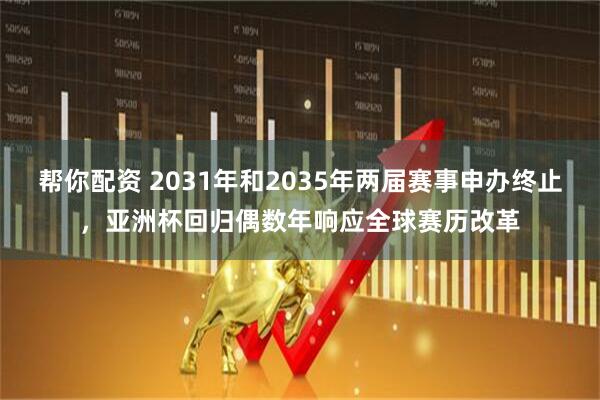 帮你配资 2031年和2035年两届赛事申办终止，亚洲杯回归偶数年响应全球赛历改革
