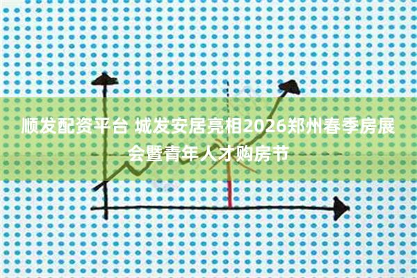 顺发配资平台 城发安居亮相2026郑州春季房展会暨青年人才购房节