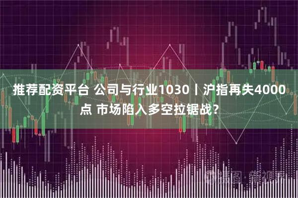 推荐配资平台 公司与行业1030丨沪指再失4000点 市场陷入多空拉锯战？
