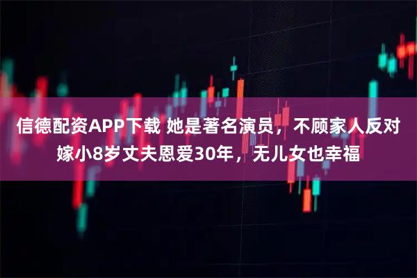 信德配资APP下载 她是著名演员，不顾家人反对嫁小8岁丈夫恩爱30年，无儿女也幸福