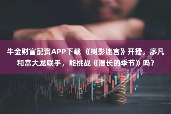 牛金财富配资APP下载 《树影迷宫》开播，廖凡和富大龙联手，能挑战《漫长的季节》吗？