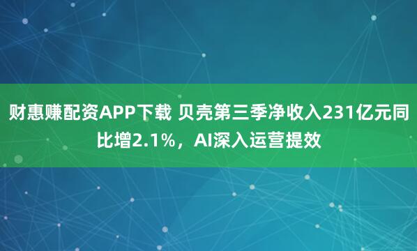 财惠赚配资APP下载 贝壳第三季净收入231亿元同比增2.1%，AI深入运营提效
