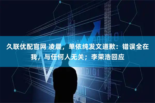 久联优配官网 凌晨，单依纯发文道歉：错误全在我，与任何人无关；李荣浩回应