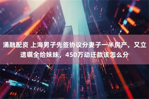 涌融配资 上海男子先签协议分妻子一半房产，又立遗嘱全给妹妹，450万动迁款该怎么分