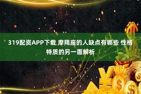 319配资APP下载 摩羯座的人缺点有哪些 性格特质的另一面解析