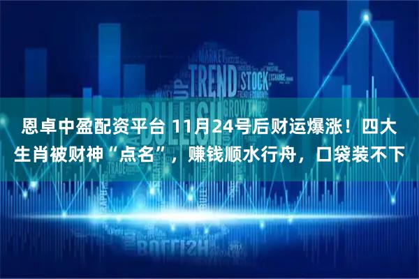 恩卓中盈配资平台 11月24号后财运爆涨！四大生肖被财神“点名”，赚钱顺水行舟，口袋装不下