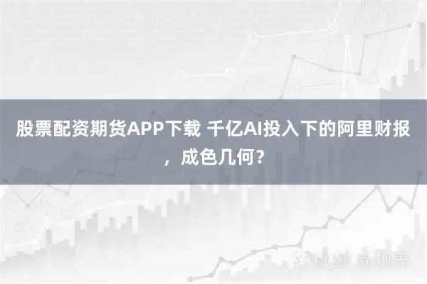 股票配资期货APP下载 千亿AI投入下的阿里财报，成色几何？