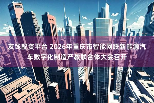 友钱配资平台 2026年重庆市智能网联新能源汽车数字化制造产教联合体大会召开
