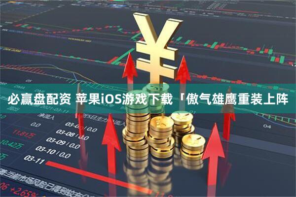 必赢盘配资 苹果iOS游戏下载「傲气雄鹰重装上阵