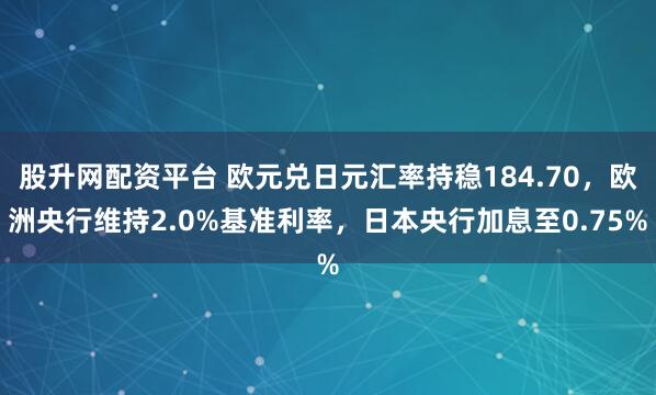 股升网配资平台 欧元兑日元汇率持稳184.70，欧洲央行维持2.0%基准利率，日本央行加息至0.75%