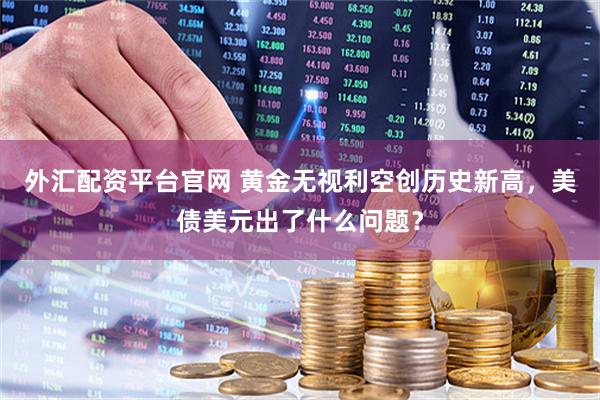 外汇配资平台官网 黄金无视利空创历史新高，美债美元出了什么问题？