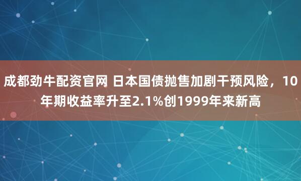成都劲牛配资官网 日本国债抛售加剧干预风险，10年期收益率升至2.1%创1999年来新高
