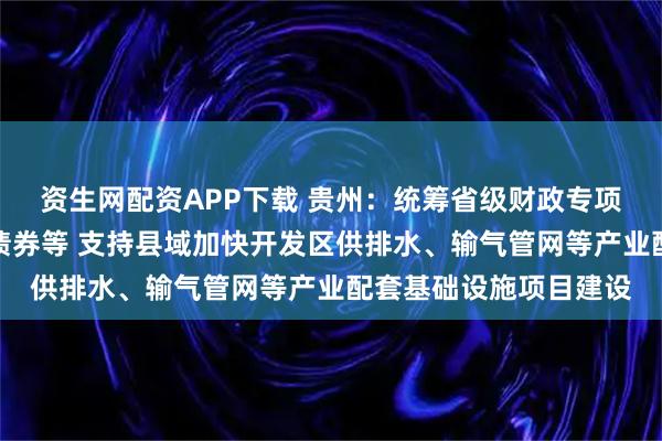 资生网配资APP下载 贵州：统筹省级财政专项资金、地方政府专项债券等 支持县域加快开发区供排水、输气管网等产业配套基础设施项目建设