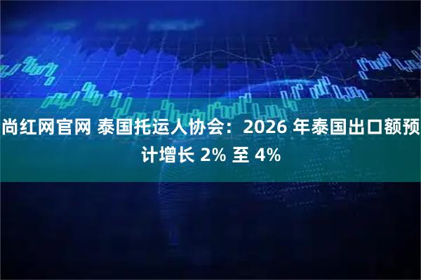尚红网官网 泰国托运人协会：2026 年泰国出口额预计增长 2% 至 4%
