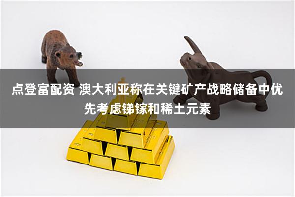 点登富配资 澳大利亚称在关键矿产战略储备中优先考虑锑镓和稀土元素
