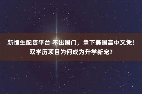 新恒生配资平台 不出国门，拿下美国高中文凭！双学历项目为何成为升学新宠？
