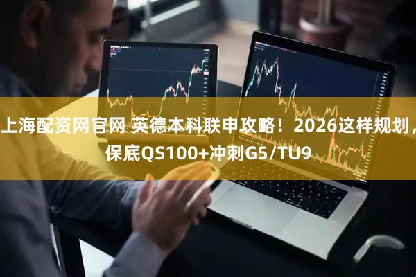 上海配资网官网 英德本科联申攻略！2026这样规划，保底QS100+冲刺G5/TU9