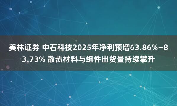 美林证券 中石科技2025年净利预增63.86%—83.73% 散热材料与组件出货量持续攀升