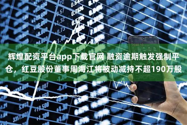 辉煌配资平台app下载官网 融资逾期触发强制平仓，红豆股份董事周海江将被动减持不超190万股