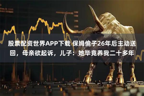 股票配资世界APP下载 保姆偷子26年后主动送回，母亲欲起诉，儿子：她毕竟养我二十多年