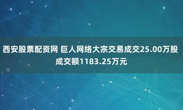 西安股票配资网 巨人网络大宗交易成交25.00万股 成交额1183.25万元
