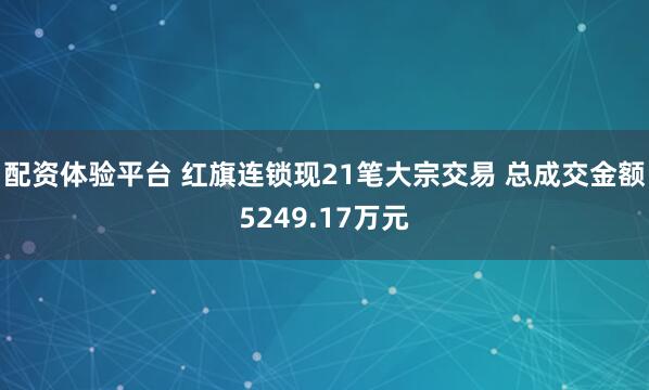 配资体验平台 红旗连锁现21笔大宗交易 总成交金额5249.17万元