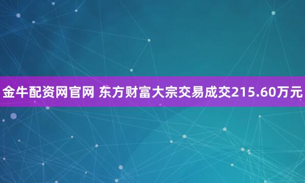 金牛配资网官网 东方财富大宗交易成交215.60万元