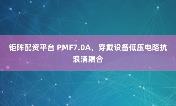 钜阵配资平台 PMF7.0A，穿戴设备低压电路抗浪涌耦合