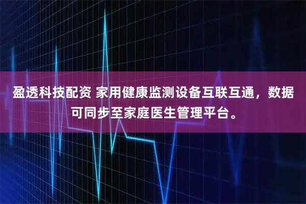 盈透科技配资 家用健康监测设备互联互通，数据可同步至家庭医生管理平台。
