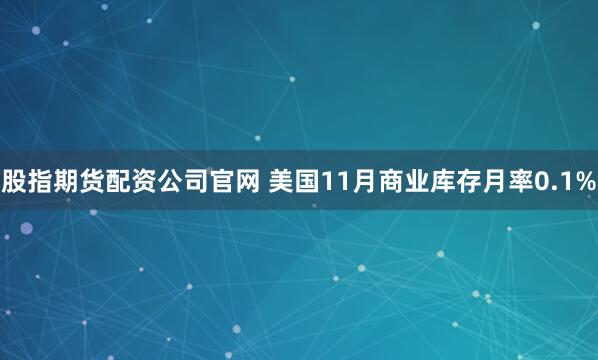 股指期货配资公司官网 美国11月商业库存月率0.1%