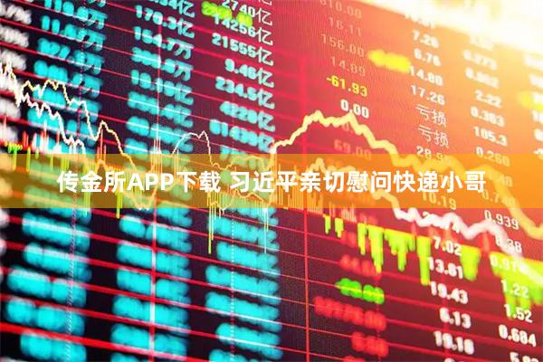 传金所APP下载 习近平亲切慰问快递小哥