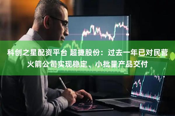 科创之星配资平台 超捷股份：过去一年已对民营火箭公司实现稳定、小批量产品交付