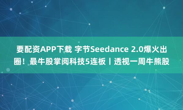 要配资APP下载 字节Seedance 2.0爆火出圈！最牛股掌阅科技5连板丨透视一周牛熊股