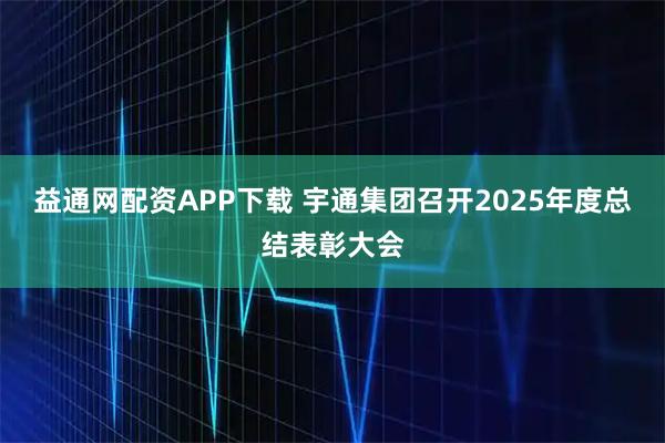 益通网配资APP下载 宇通集团召开2025年度总结表彰大会