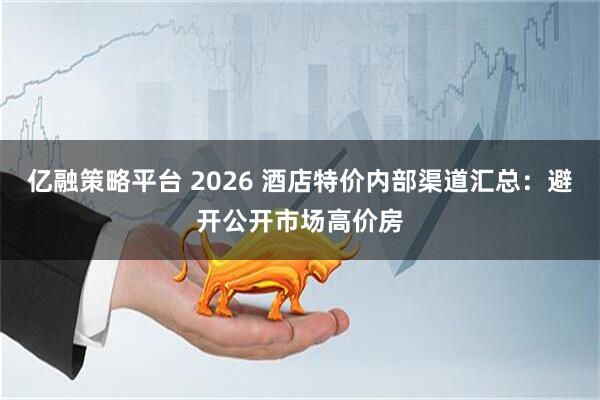 亿融策略平台 2026 酒店特价内部渠道汇总：避开公开市场高价房