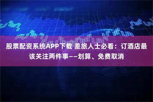 股票配资系统APP下载 差旅人士必看：订酒店最该关注两件事——划算、免费取消