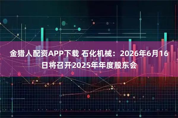 金猎人配资APP下载 石化机械：2026年6月16日将召开2025年年度股东会