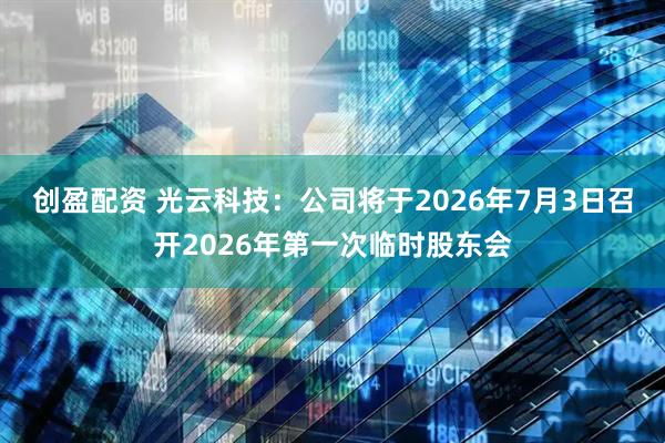 创盈配资 光云科技：公司将于2026年7月3日召开2026年第一次临时股东会