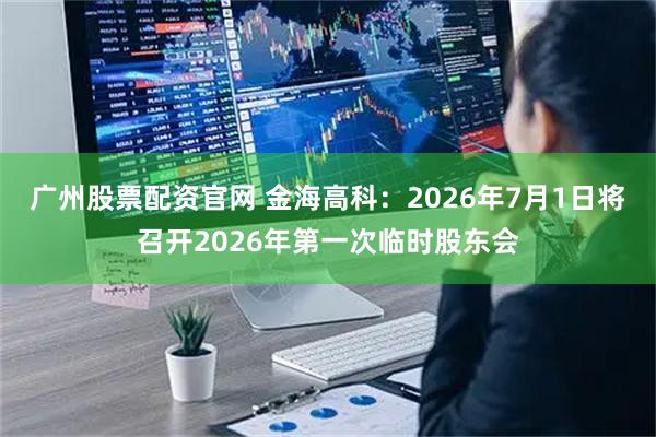 广州股票配资官网 金海高科：2026年7月1日将召开2026年第一次临时股东会