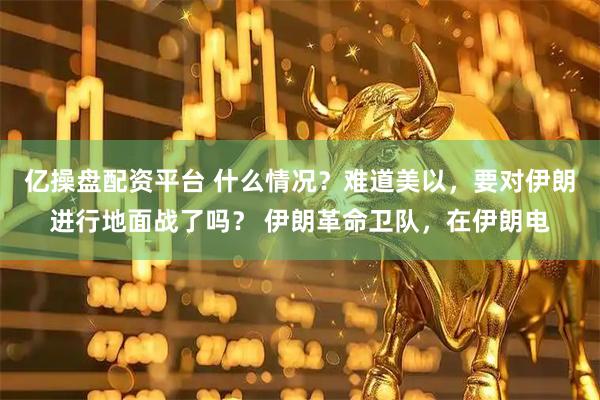 亿操盘配资平台 什么情况？难道美以，要对伊朗进行地面战了吗？ 伊朗革命卫队，在伊朗电