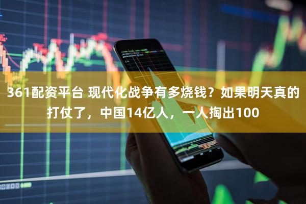 361配资平台 现代化战争有多烧钱？如果明天真的打仗了，中国14亿人，一人掏出100