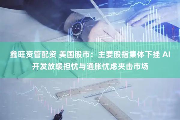鑫旺资管配资 美国股市：主要股指集体下挫 AI开发放缓担忧与通胀忧虑夹击市场