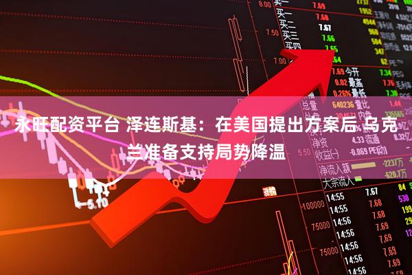 永旺配资平台 泽连斯基：在美国提出方案后 乌克兰准备支持局势降温