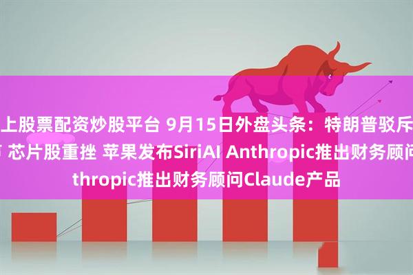 线上股票配资炒股平台 9月15日外盘头条：特朗普驳斥放缓AI发展呼声 芯片股重挫 苹果发布SiriAI Anthropic推出财务顾问Claude产品